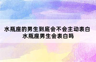 水瓶座的男生到底会不会主动表白 水瓶座男生会表白吗